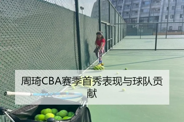 周琦CBA赛季首秀表现与球队贡献